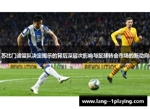 苏比门迪留队决定揭示的背后深层次影响与足球转会市场的新动向