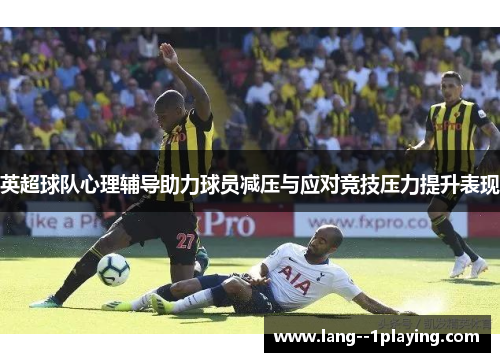 英超球队心理辅导助力球员减压与应对竞技压力提升表现 英超球队心理辅导助力球员减压与应对竞技压力提升表现