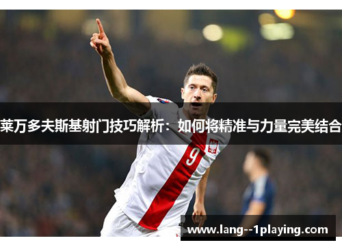 莱万多夫斯基射门技巧解析:如何将精准与力量完美结合 莱万多夫斯基射门技巧解析:如何将精准与力量完美结合