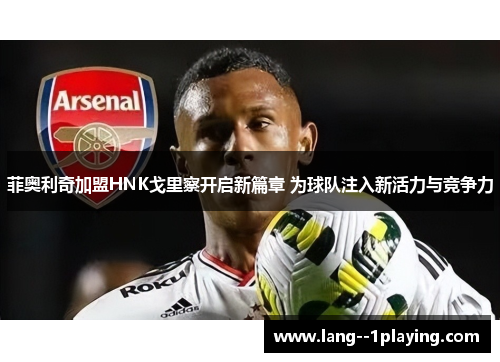 菲奥利奇加盟HNK戈里察开启新篇章 为球队注入新活力与竞争力 菲奥利奇加盟HNK戈里察开启新篇章 为球队注入新活力与竞争力