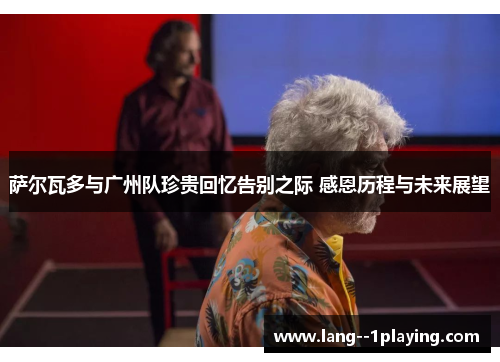 萨尔瓦多与广州队珍贵回忆告别之际 感恩历程与未来展望 萨尔瓦多与广州队珍贵回忆告别之际 感恩历程与未来展望