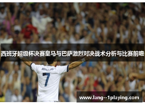 西班牙超级杯决赛皇马与巴萨激烈对决战术分析与比赛前瞻