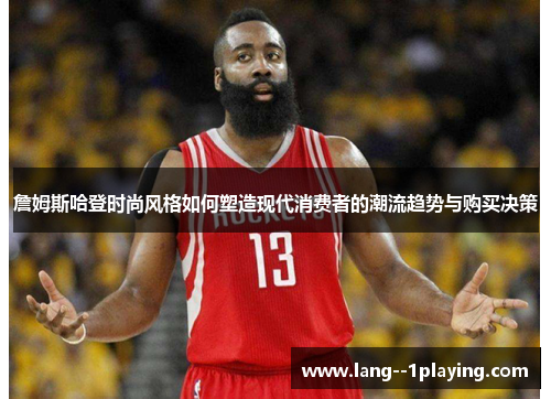 詹姆斯哈登时尚风格如何塑造现代消费者的潮流趋势与购买决策 詹姆斯哈登时尚风格如何塑造现代消费者的潮流趋势与购买决策