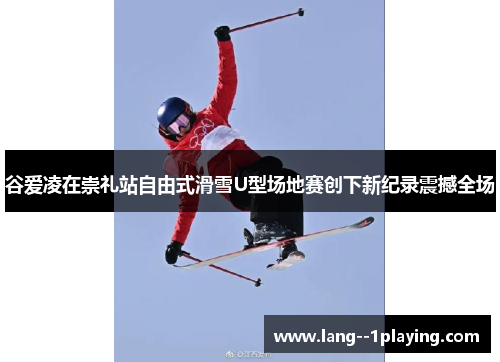 谷爱凌在崇礼站自由式滑雪U型场地赛创下新纪录震撼全场
