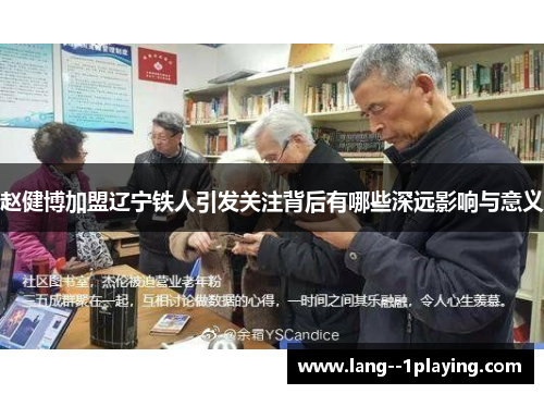 赵健博加盟辽宁铁人引发关注背后有哪些深远影响与意义 赵健博加盟辽宁铁人引发关注背后有哪些深远影响与意义
