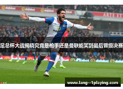 足总杯大战揭晓究竟是枪手还是曼联能笑到最后晋级决赛