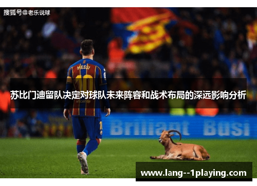 苏比门迪留队决定对球队未来阵容和战术布局的深远影响分析 苏比门迪留队决定对球队未来阵容和战术布局的深远影响分析