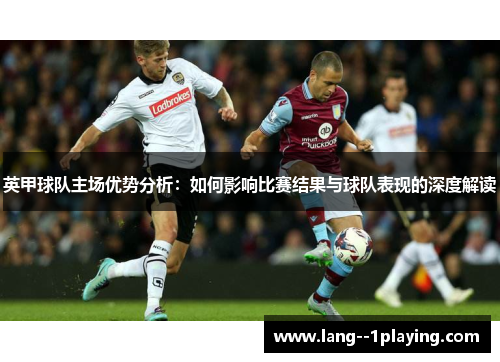 英甲球队主场优势分析:如何影响比赛结果与球队表现的深度解读 英甲球队主场优势分析:如何影响比赛结果与球队表现的深度解读