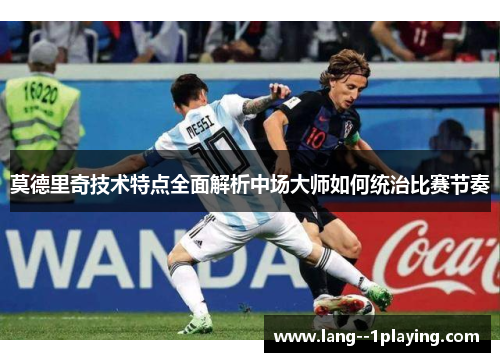 莫德里奇技术特点全面解析中场大师如何统治比赛节奏 莫德里奇技术特点全面解析中场大师如何统治比赛节奏