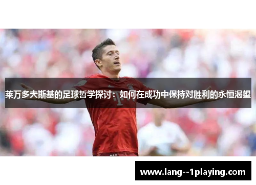 莱万多夫斯基的足球哲学探讨:如何在成功中保持对胜利的永恒渴望 莱万多夫斯基的足球哲学探讨:如何在成功中保持对胜利的永恒渴望