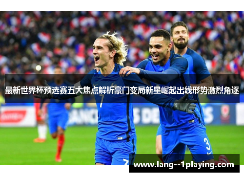 最新世界杯预选赛五大焦点解析豪门变局新星崛起出线形势激烈角逐