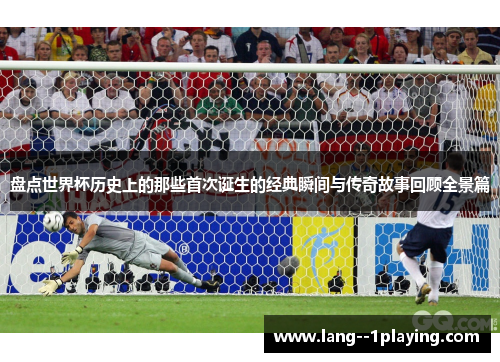 盘点世界杯历史上的那些首次诞生的经典瞬间与传奇故事回顾全景篇 盘点世界杯历史上的那些首次诞生的经典瞬间与传奇故事回顾全景篇