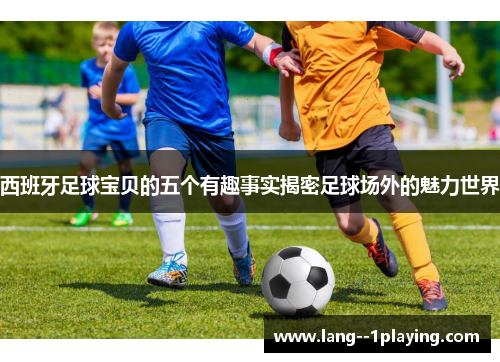 西班牙足球宝贝的五个有趣事实揭密足球场外的魅力世界 西班牙足球宝贝的五个有趣事实揭密足球场外的魅力世界