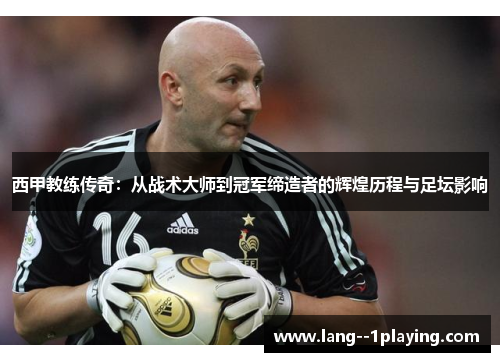 西甲教练传奇:从战术大师到冠军缔造者的辉煌历程与足坛影响 西甲教练传奇:从战术大师到冠军缔造者的辉煌历程与足坛影响