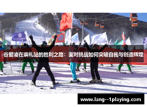 谷爱凌在崇礼站的胜利之路:面对挑战如何突破自我与创造辉煌 谷爱凌在崇礼站的胜利之路:面对挑战如何突破自我与创造辉煌