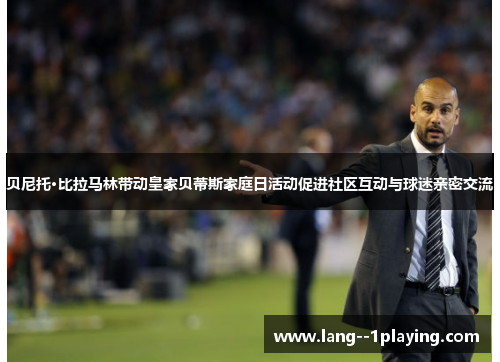 贝尼托·比拉马林带动皇家贝蒂斯家庭日活动促进社区互动与球迷亲密交流 贝尼托·比拉马林带动皇家贝蒂斯家庭日活动促进社区互动与球迷亲密交流