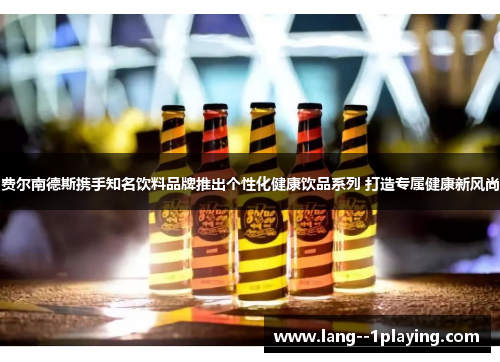 费尔南德斯携手知名饮料品牌推出个性化健康饮品系列 打造专属健康新风尚 费尔南德斯携手知名饮料品牌推出个性化健康饮品系列 打造专属健康新风尚