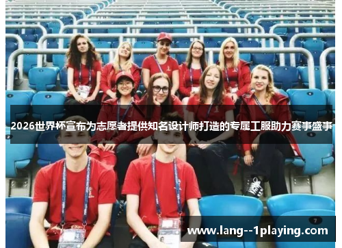 2026世界杯宣布为志愿者提供知名设计师打造的专属工服助力赛事盛事