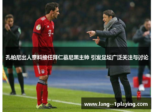 孔帕尼出人意料接任拜仁慕尼黑主帅 引发足坛广泛关注与讨论