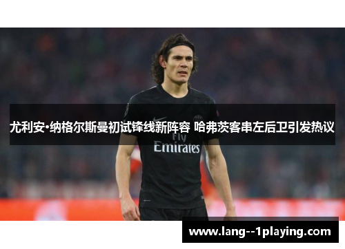 尤利安·纳格尔斯曼初试锋线新阵容 哈弗茨客串左后卫引发热议