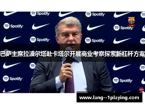 巴萨主席拉波尔塔赴卡塔尔开展商业考察探索新杠杆方案 巴萨主席拉波尔塔赴卡塔尔开展商业考察探索新杠杆方案