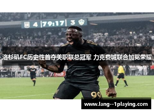 洛杉矶FC历史性首夺美职联总冠军 力克费城联合加冕荣耀