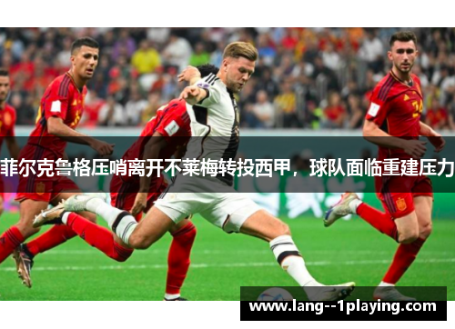 菲尔克鲁格压哨离开不莱梅转投西甲,球队面临重建压力 菲尔克鲁格压哨离开不莱梅转投西甲,球队面临重建压力