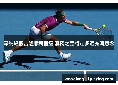 辛纳轻取吉隆顺利晋级 澳网之路将走多远充满悬念