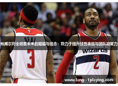 鲍威尔对全明星未来的期望与信念:致力于提升球员表现与团队凝聚力 鲍威尔对全明星未来的期望与信念:致力于提升球员表现与团队凝聚力