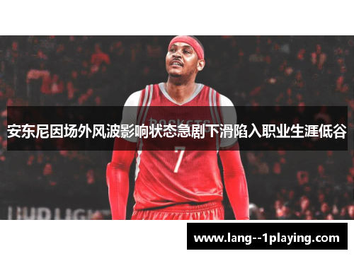 安东尼因场外风波影响状态急剧下滑陷入职业生涯低谷 安东尼因场外风波影响状态急剧下滑陷入职业生涯低谷