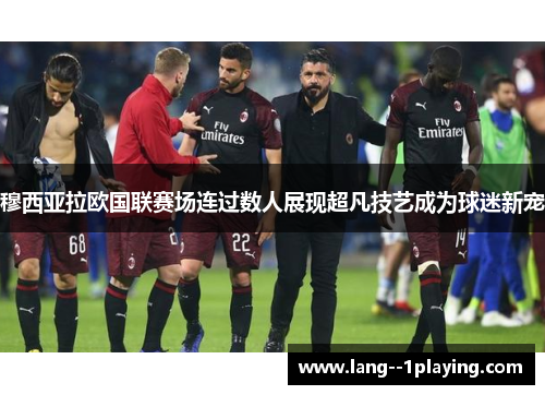 穆西亚拉欧国联赛场连过数人展现超凡技艺成为球迷新宠 穆西亚拉欧国联赛场连过数人展现超凡技艺成为球迷新宠