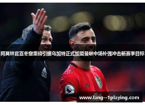 阿莫林官宣冬窗重磅引援乌加特正式加盟曼联中场补强冲击新赛季目标