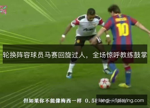 轮换阵容球员马赛回旋过人，全场惊呼教练鼓掌